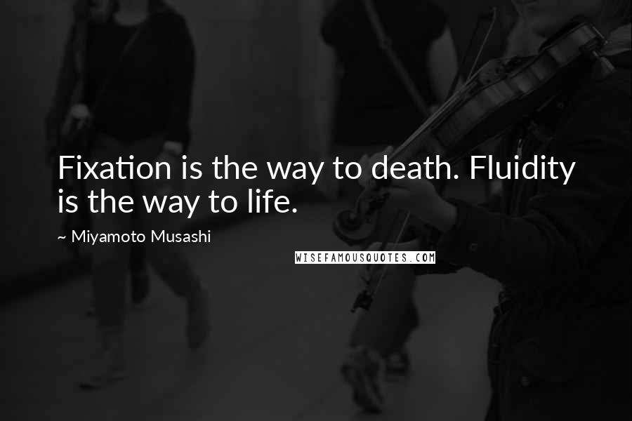 Miyamoto Musashi Quotes: Fixation is the way to death. Fluidity is the way to life.