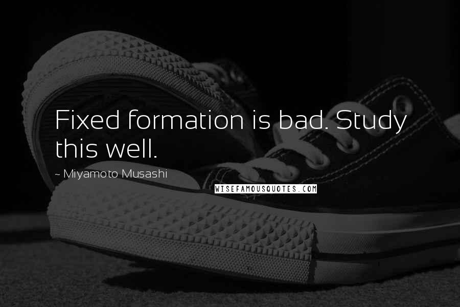 Miyamoto Musashi Quotes: Fixed formation is bad. Study this well.