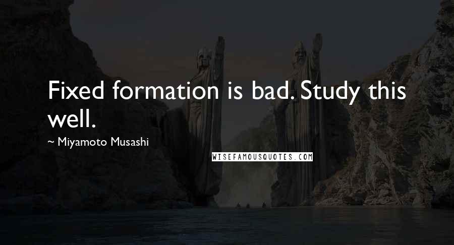 Miyamoto Musashi Quotes: Fixed formation is bad. Study this well.