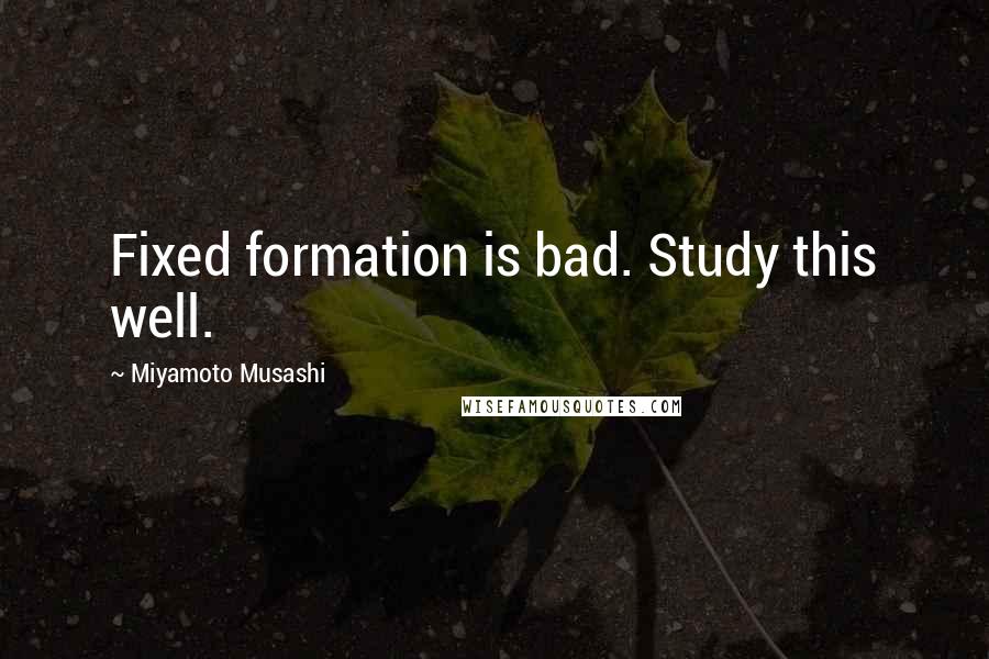 Miyamoto Musashi Quotes: Fixed formation is bad. Study this well.