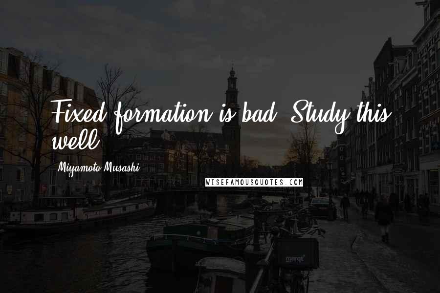 Miyamoto Musashi Quotes: Fixed formation is bad. Study this well.