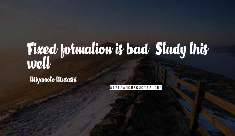 Miyamoto Musashi Quotes: Fixed formation is bad. Study this well.