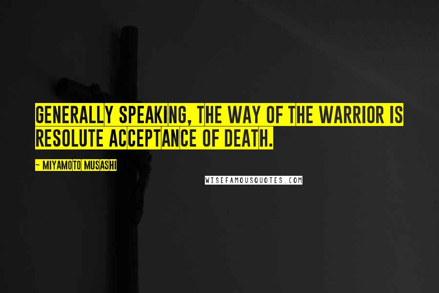 Miyamoto Musashi Quotes: Generally speaking, the Way of the warrior is resolute acceptance of death.
