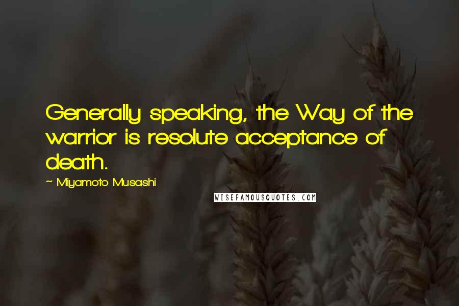 Miyamoto Musashi Quotes: Generally speaking, the Way of the warrior is resolute acceptance of death.