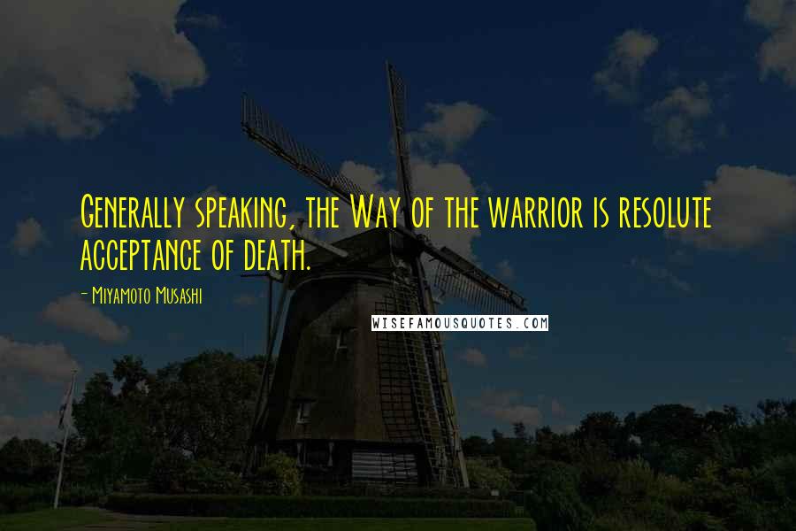 Miyamoto Musashi Quotes: Generally speaking, the Way of the warrior is resolute acceptance of death.