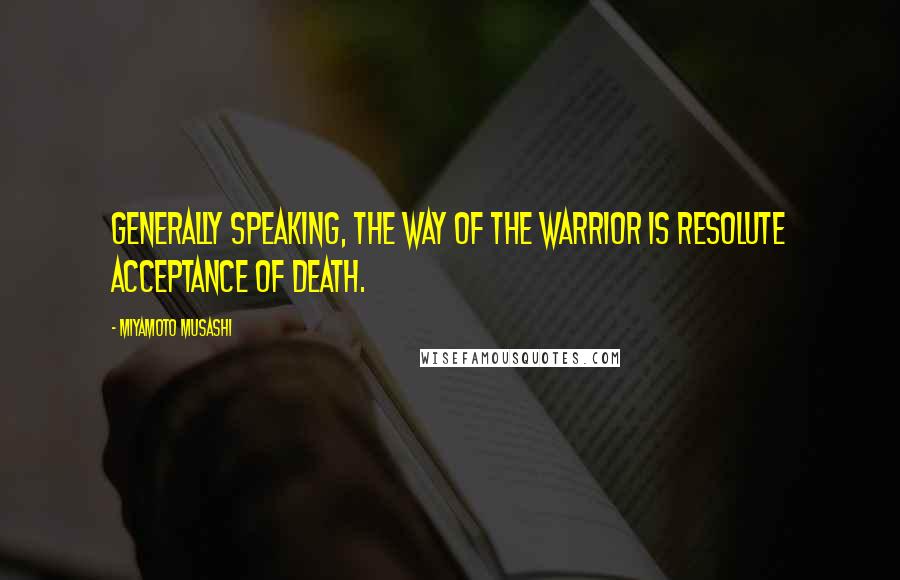 Miyamoto Musashi Quotes: Generally speaking, the Way of the warrior is resolute acceptance of death.