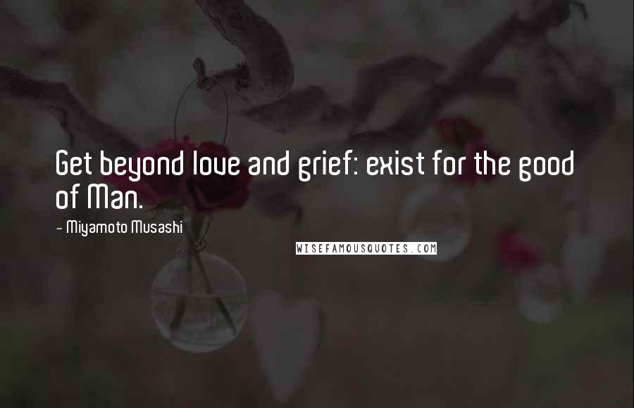 Miyamoto Musashi Quotes: Get beyond love and grief: exist for the good of Man.