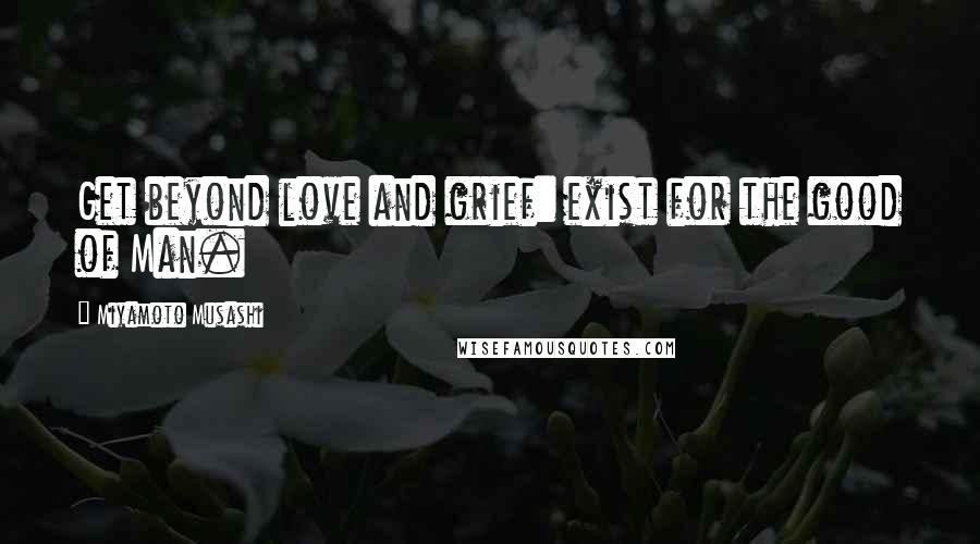 Miyamoto Musashi Quotes: Get beyond love and grief: exist for the good of Man.