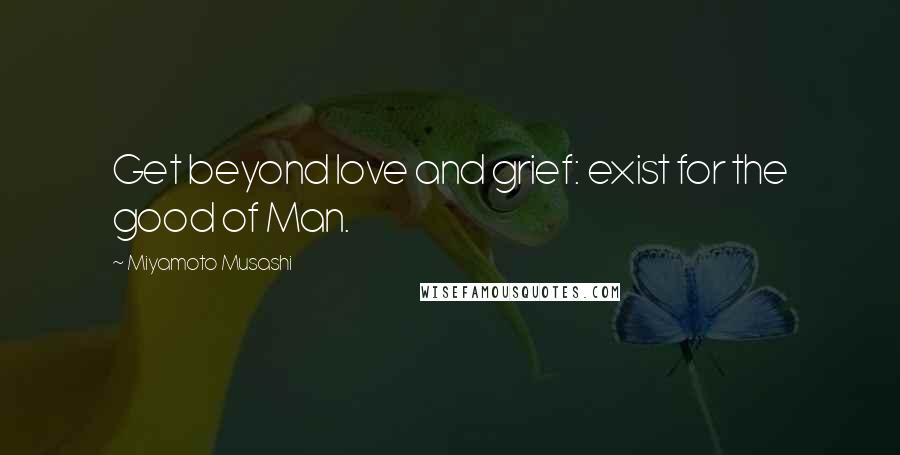 Miyamoto Musashi Quotes: Get beyond love and grief: exist for the good of Man.