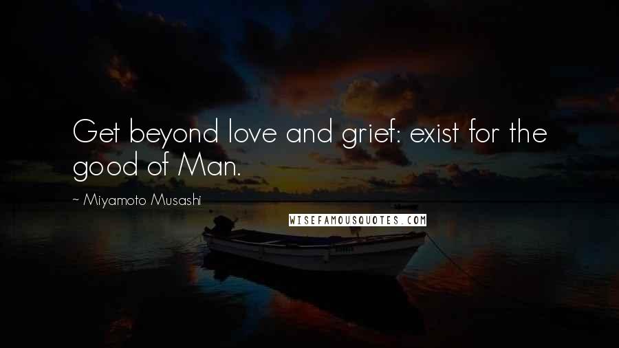 Miyamoto Musashi Quotes: Get beyond love and grief: exist for the good of Man.