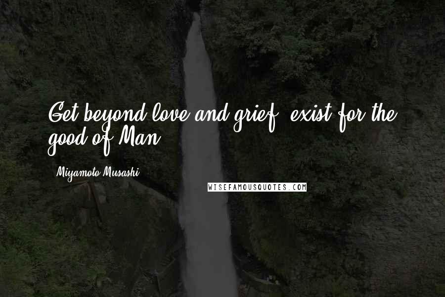 Miyamoto Musashi Quotes: Get beyond love and grief: exist for the good of Man.