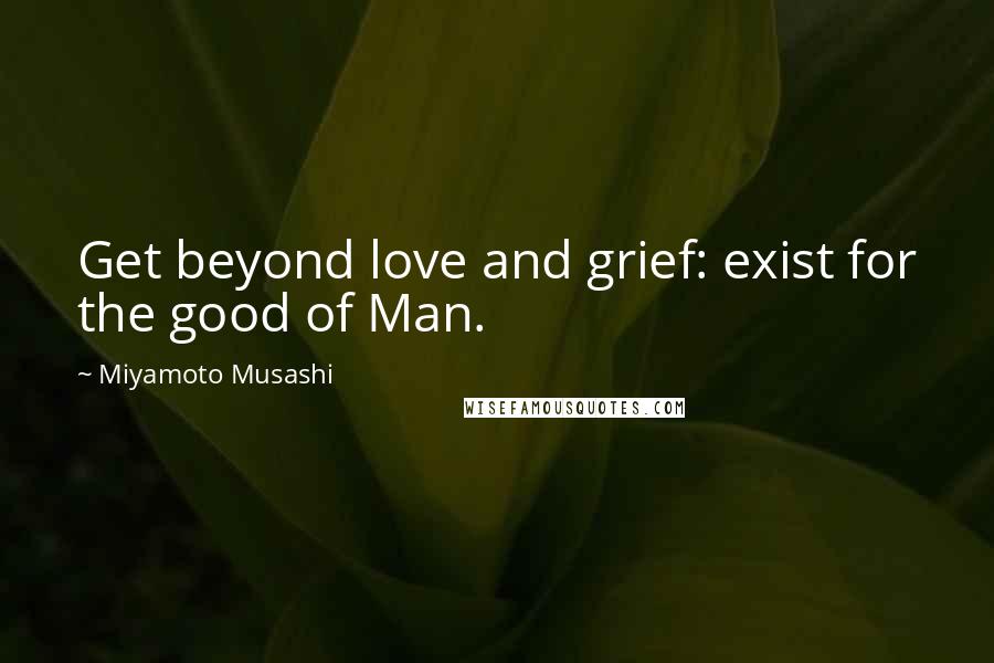 Miyamoto Musashi Quotes: Get beyond love and grief: exist for the good of Man.