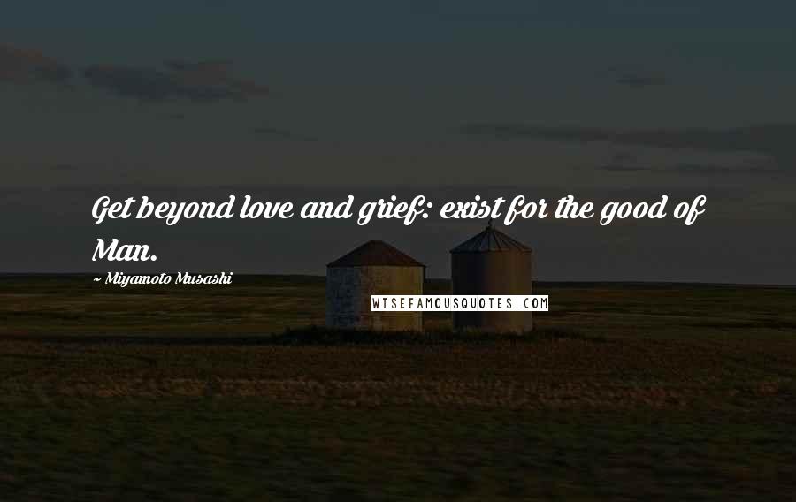 Miyamoto Musashi Quotes: Get beyond love and grief: exist for the good of Man.