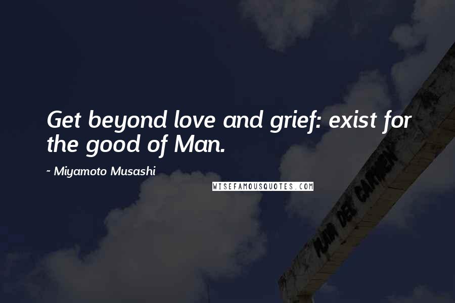 Miyamoto Musashi Quotes: Get beyond love and grief: exist for the good of Man.