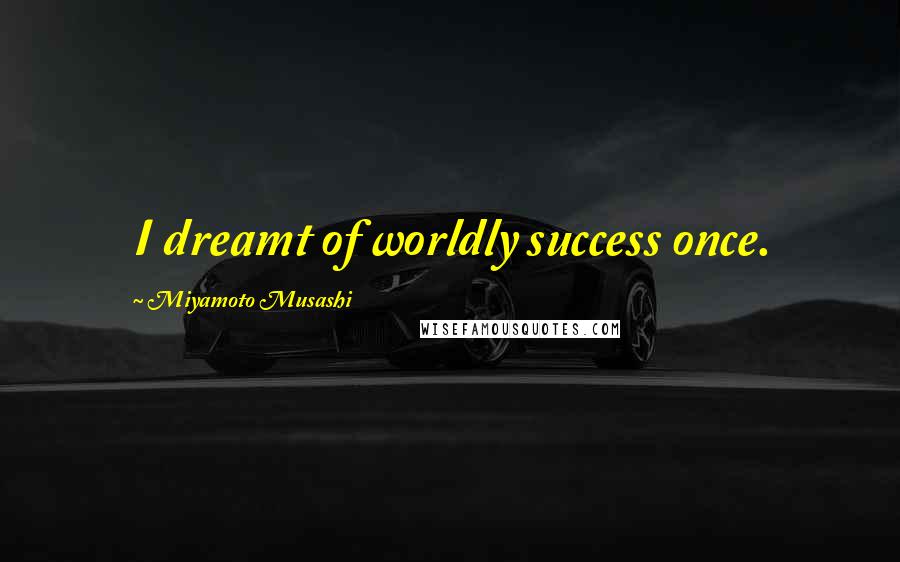 Miyamoto Musashi Quotes: I dreamt of worldly success once.
