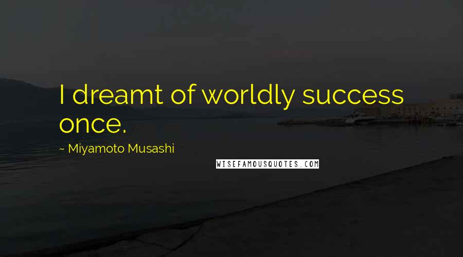 Miyamoto Musashi Quotes: I dreamt of worldly success once.
