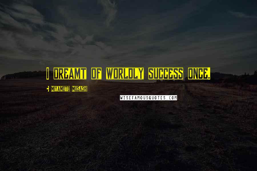 Miyamoto Musashi Quotes: I dreamt of worldly success once.