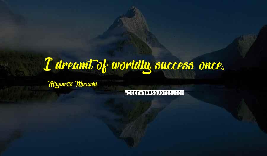 Miyamoto Musashi Quotes: I dreamt of worldly success once.