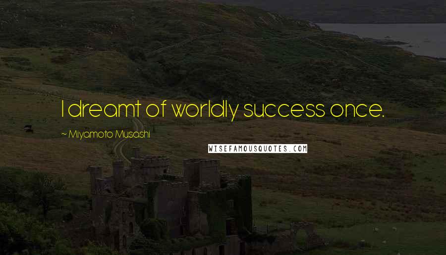 Miyamoto Musashi Quotes: I dreamt of worldly success once.