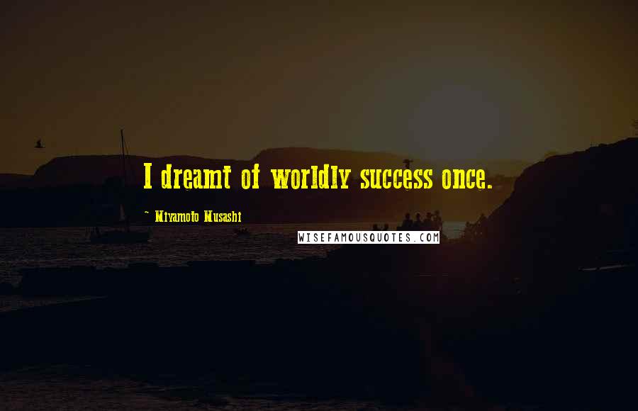 Miyamoto Musashi Quotes: I dreamt of worldly success once.