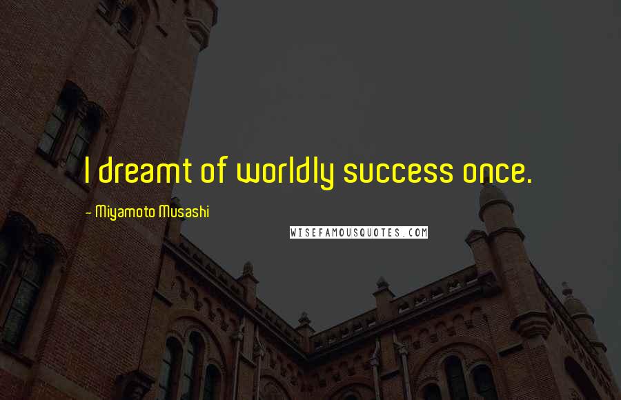 Miyamoto Musashi Quotes: I dreamt of worldly success once.