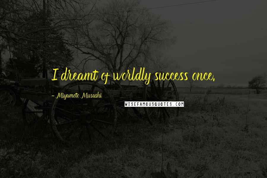 Miyamoto Musashi Quotes: I dreamt of worldly success once.