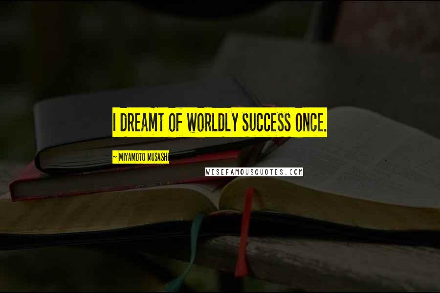 Miyamoto Musashi Quotes: I dreamt of worldly success once.