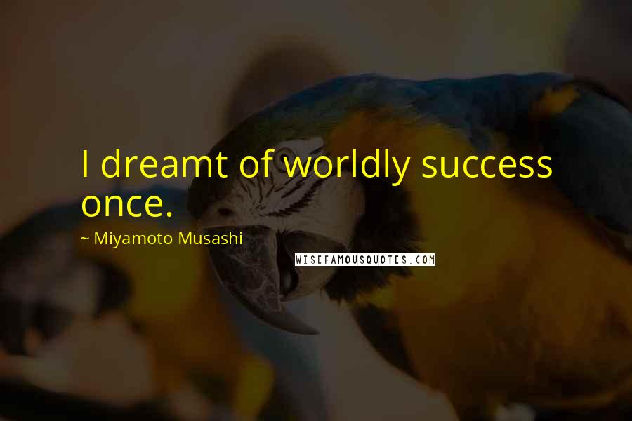 Miyamoto Musashi Quotes: I dreamt of worldly success once.