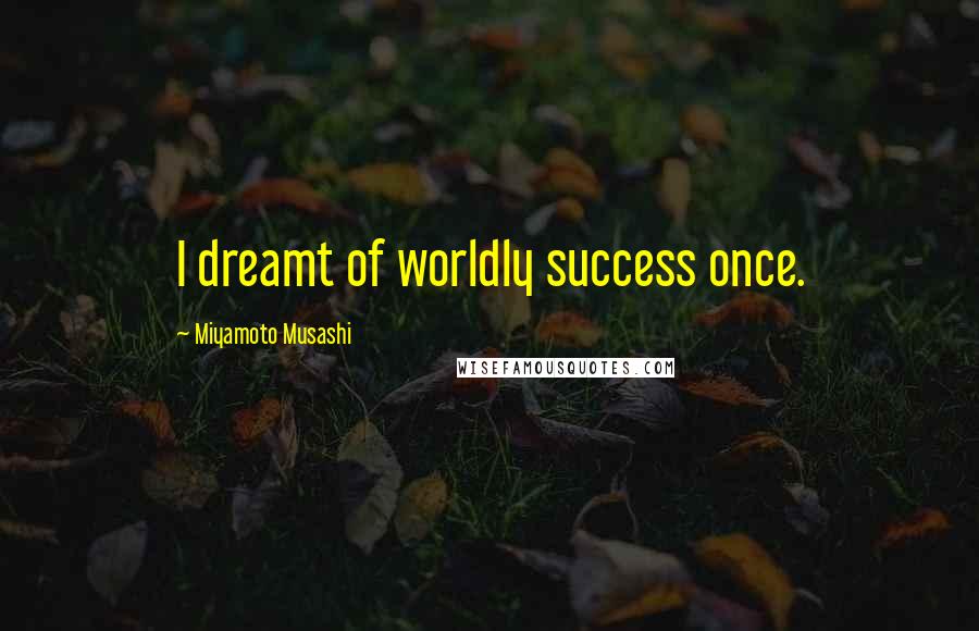 Miyamoto Musashi Quotes: I dreamt of worldly success once.