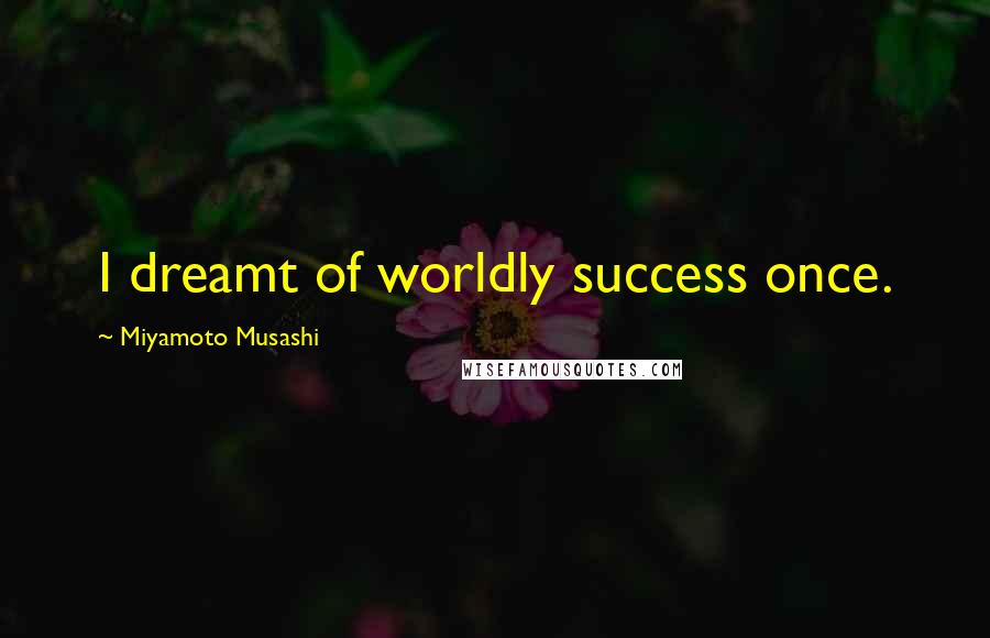 Miyamoto Musashi Quotes: I dreamt of worldly success once.