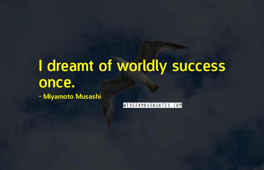 Miyamoto Musashi Quotes: I dreamt of worldly success once.