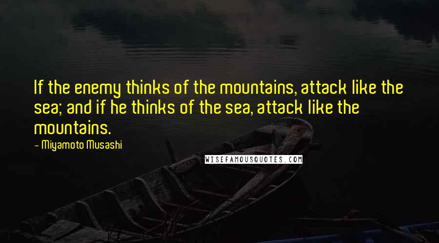 Miyamoto Musashi Quotes: If the enemy thinks of the mountains, attack like the sea; and if he thinks of the sea, attack like the mountains.