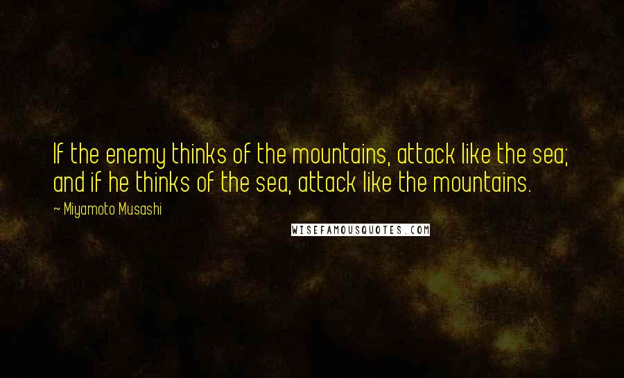 Miyamoto Musashi Quotes: If the enemy thinks of the mountains, attack like the sea; and if he thinks of the sea, attack like the mountains.