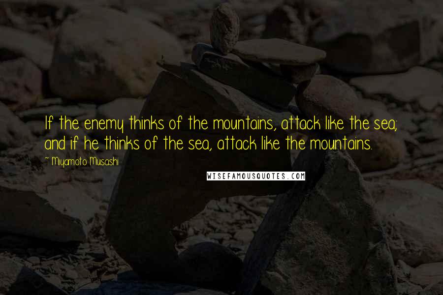 Miyamoto Musashi Quotes: If the enemy thinks of the mountains, attack like the sea; and if he thinks of the sea, attack like the mountains.