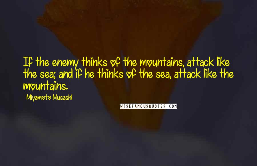 Miyamoto Musashi Quotes: If the enemy thinks of the mountains, attack like the sea; and if he thinks of the sea, attack like the mountains.