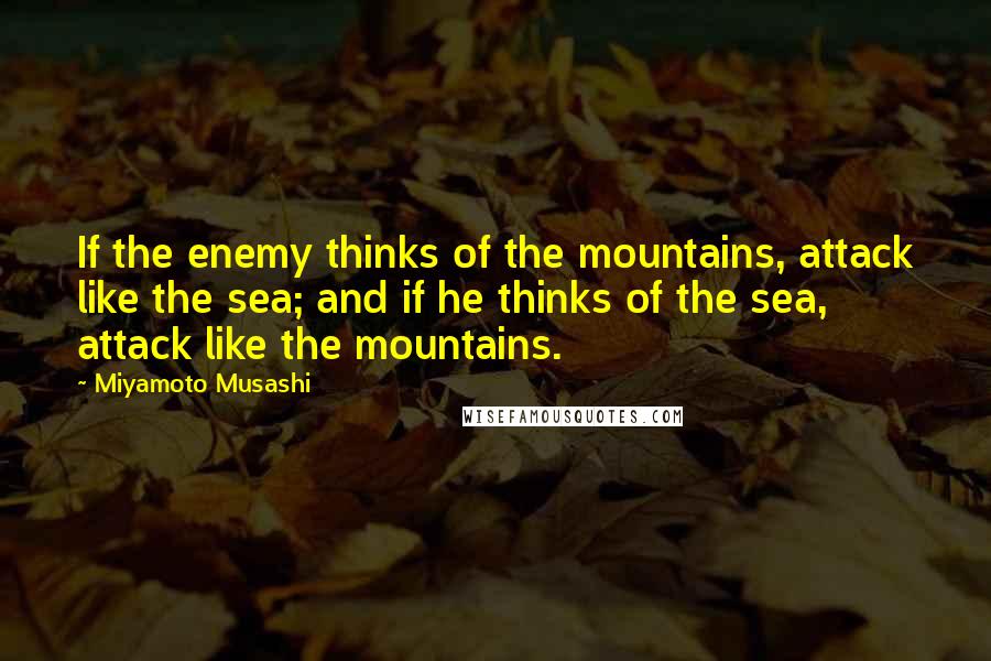 Miyamoto Musashi Quotes: If the enemy thinks of the mountains, attack like the sea; and if he thinks of the sea, attack like the mountains.