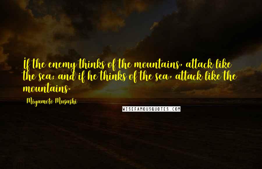 Miyamoto Musashi Quotes: If the enemy thinks of the mountains, attack like the sea; and if he thinks of the sea, attack like the mountains.