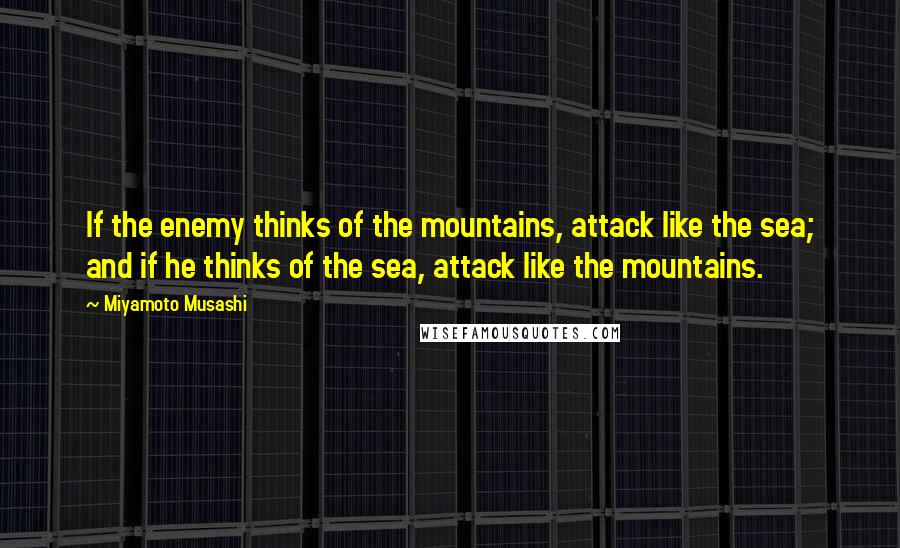 Miyamoto Musashi Quotes: If the enemy thinks of the mountains, attack like the sea; and if he thinks of the sea, attack like the mountains.