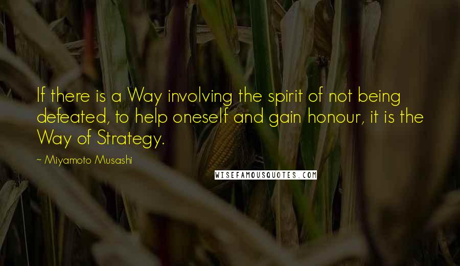 Miyamoto Musashi Quotes: If there is a Way involving the spirit of not being defeated, to help oneself and gain honour, it is the Way of Strategy.