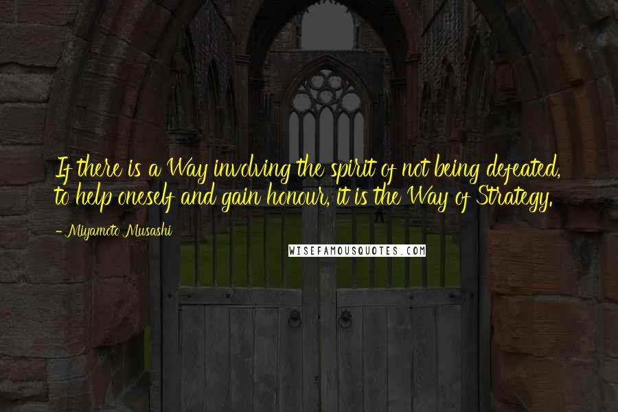 Miyamoto Musashi Quotes: If there is a Way involving the spirit of not being defeated, to help oneself and gain honour, it is the Way of Strategy.