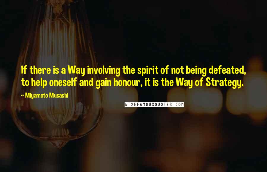 Miyamoto Musashi Quotes: If there is a Way involving the spirit of not being defeated, to help oneself and gain honour, it is the Way of Strategy.