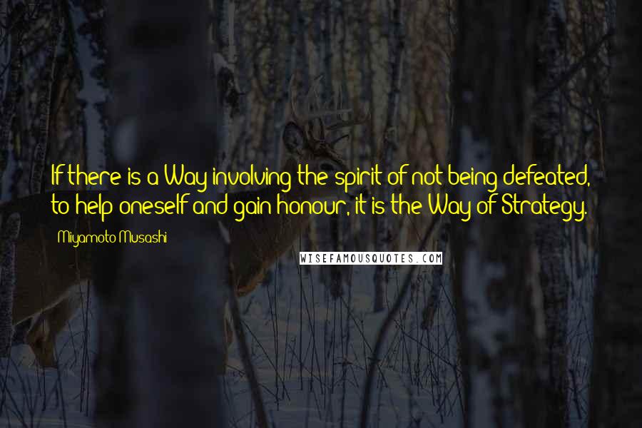 Miyamoto Musashi Quotes: If there is a Way involving the spirit of not being defeated, to help oneself and gain honour, it is the Way of Strategy.