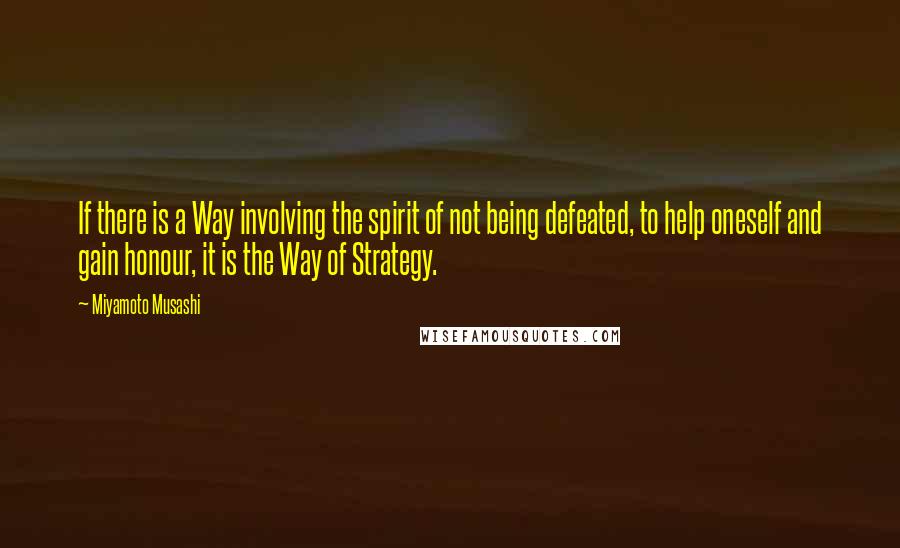 Miyamoto Musashi Quotes: If there is a Way involving the spirit of not being defeated, to help oneself and gain honour, it is the Way of Strategy.