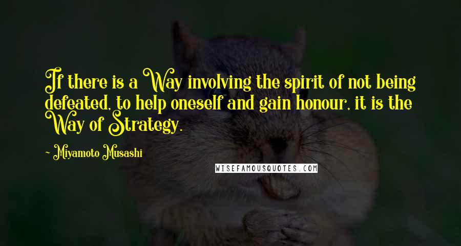 Miyamoto Musashi Quotes: If there is a Way involving the spirit of not being defeated, to help oneself and gain honour, it is the Way of Strategy.