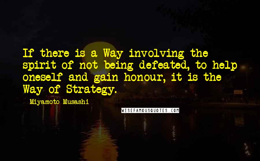 Miyamoto Musashi Quotes: If there is a Way involving the spirit of not being defeated, to help oneself and gain honour, it is the Way of Strategy.