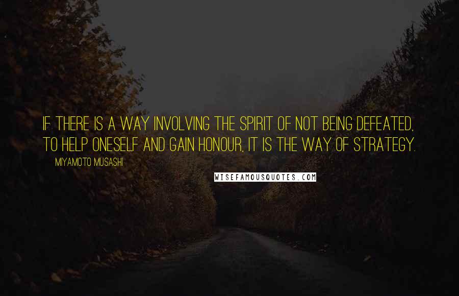 Miyamoto Musashi Quotes: If there is a Way involving the spirit of not being defeated, to help oneself and gain honour, it is the Way of Strategy.