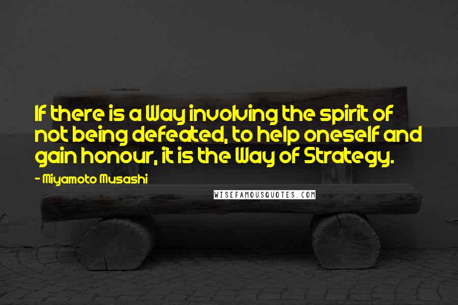 Miyamoto Musashi Quotes: If there is a Way involving the spirit of not being defeated, to help oneself and gain honour, it is the Way of Strategy.