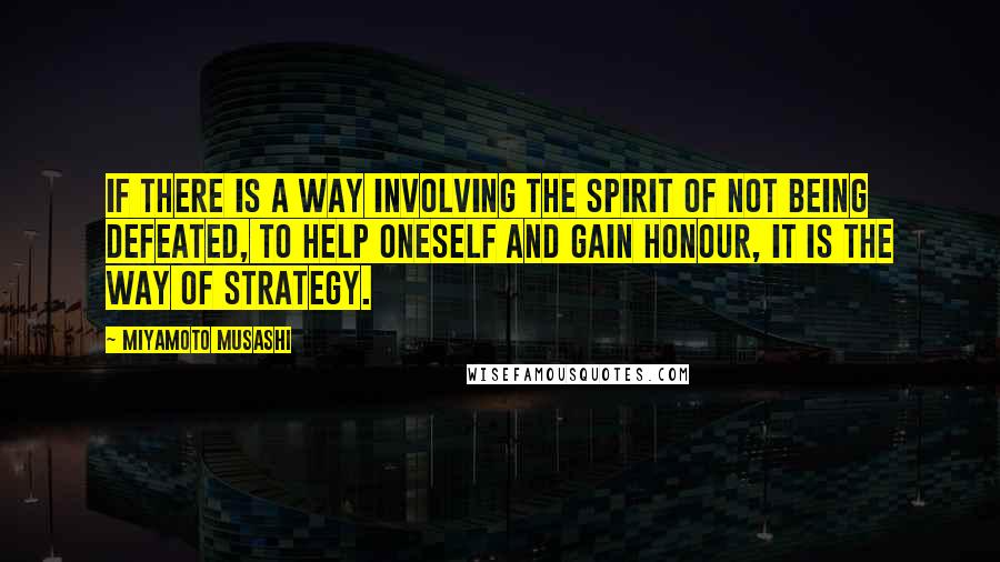 Miyamoto Musashi Quotes: If there is a Way involving the spirit of not being defeated, to help oneself and gain honour, it is the Way of Strategy.