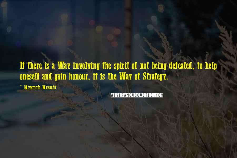 Miyamoto Musashi Quotes: If there is a Way involving the spirit of not being defeated, to help oneself and gain honour, it is the Way of Strategy.