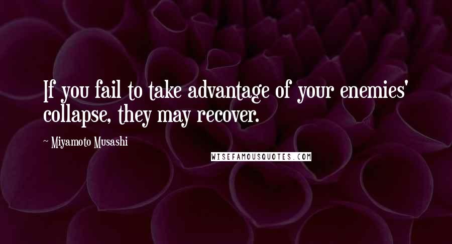 Miyamoto Musashi Quotes: If you fail to take advantage of your enemies' collapse, they may recover.